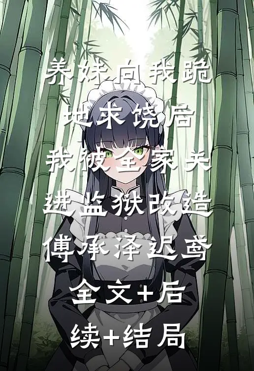 养妹向我跪地求饶后，我被全家关进监狱改造傅承泽迟鸢:全文+后续+结局
