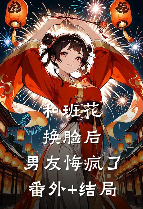 和班花换脸后，男友悔疯了:(番外)+(结局)