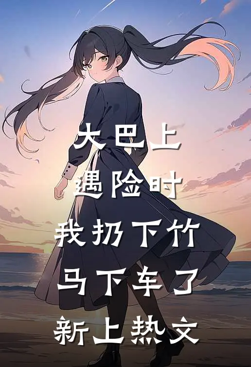 大巴上遇险时，我扔下竹马下车了新上热文