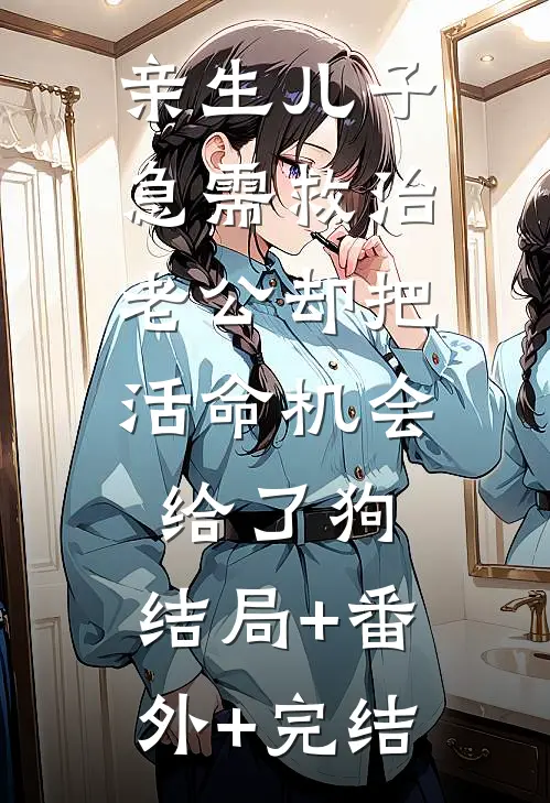 亲生儿子急需救治，老公却把活命机会给了狗:结局+番外+完结