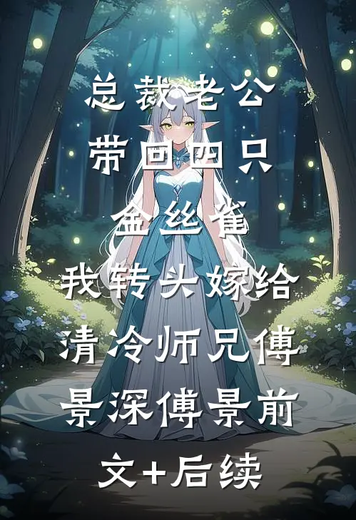 总裁老公带回四只金丝雀，我转头嫁给清冷师兄傅景深傅景前文+后续