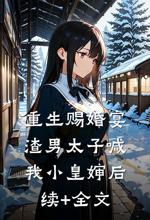 重生赐婚宴，渣男太子喊我小皇婶后续+全文