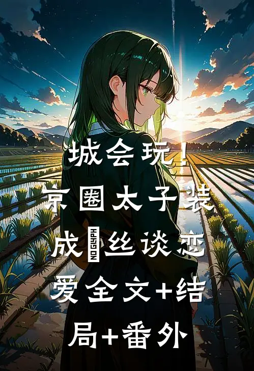 城会玩！京圈太子装成屌丝谈恋爱:全文+结局+番外