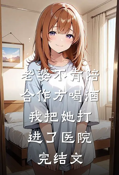 老婆不肯陪合作方喝酒，我把她打进了医院完结文