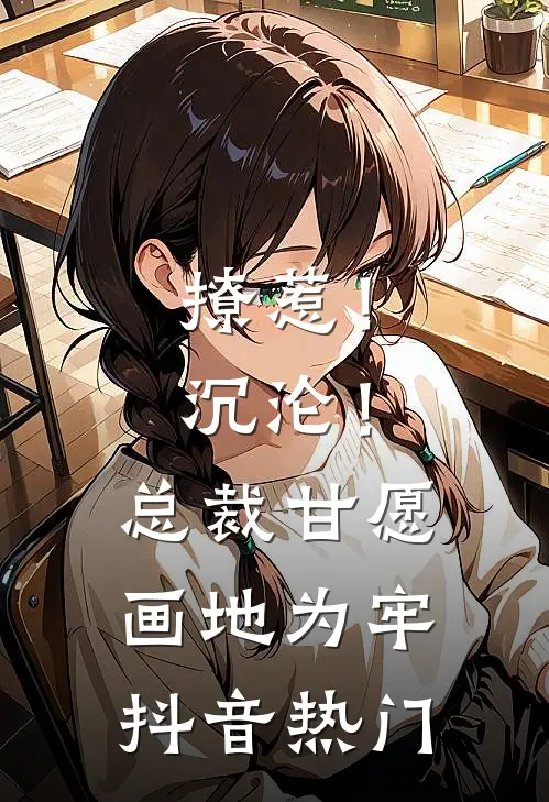 撩惹！沉沦！总裁甘愿画地为牢抖音热门