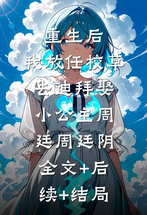 重生后，我放任校草去迪拜娶小公主周廷周廷阴:全文+后续+结局