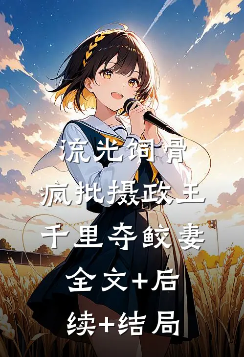 流光饲骨：疯批摄政王千里夺鲛妻:全文+后续+结局
