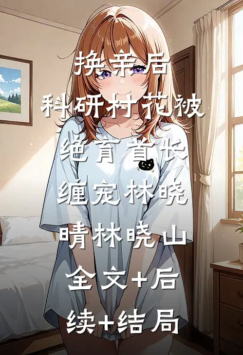 换亲后，科研村花被绝育首长缠宠林晓晴林晓山全文+后续+结局