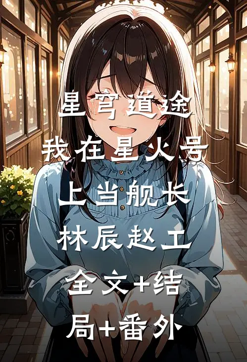 星穹道途：我在星火号上当舰长林辰赵工全文+结局+番外