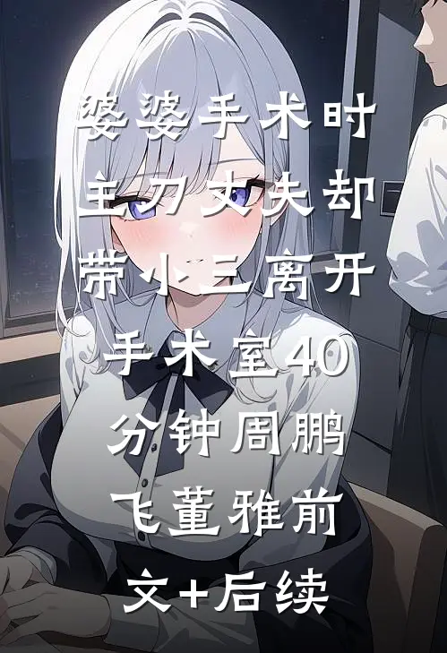 婆婆手术时，主刀丈夫却带小三离开手术室40分钟周鹏飞董雅前文+后续