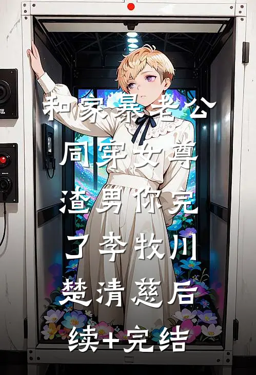 和家暴老公同穿女尊，渣男你完了李牧川楚清慈后续+完结