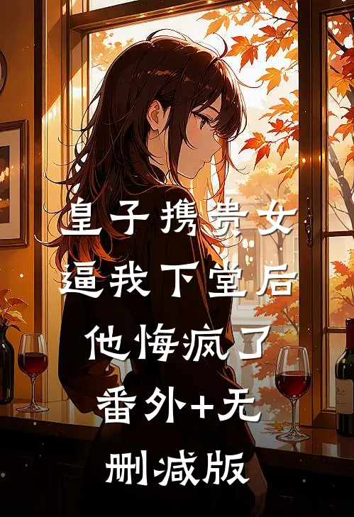 皇子携贵女逼我下堂后，他悔疯了番外+无删减版