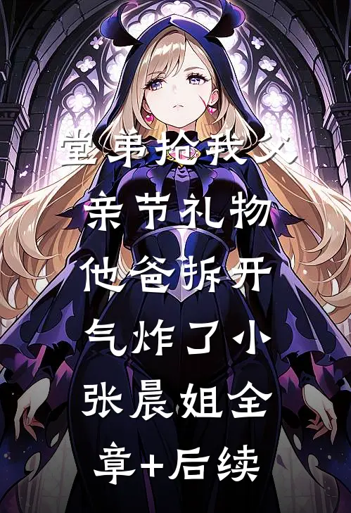 堂弟抢我父亲节礼物，他爸拆开气炸了小张晨姐全章+后续