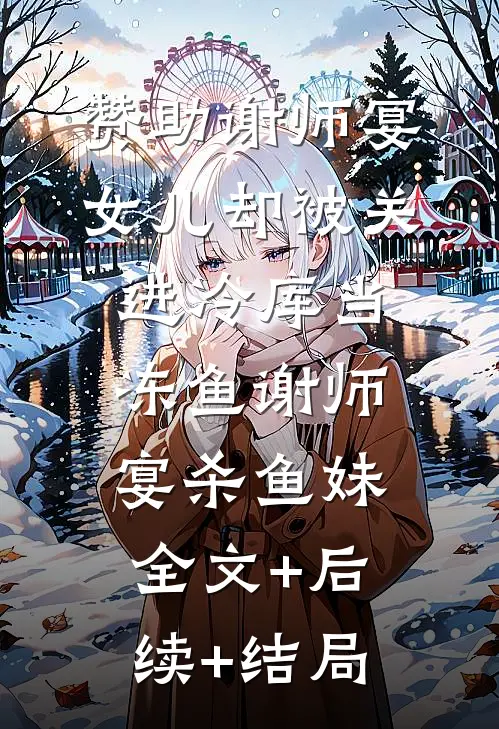 赞助谢师宴，女儿却被关进冷库当冻鱼谢师宴杀鱼妹全文+后续+结局
