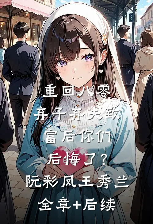 重回八零，弃子弃夫致富后你们后悔了？阮彩凤王秀兰全章+后续
