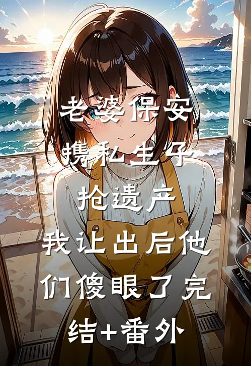 老婆保安携私生子抢遗产，我让出后他们傻眼了完结+番外