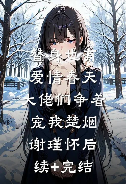 替身也有爱情春天：大佬们争着宠我楚烟谢瑾怀后续+完结