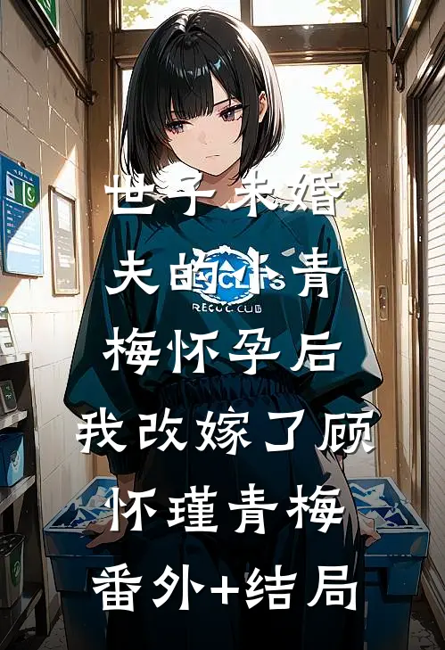 世子未婚夫的小青梅怀孕后，我改嫁了顾怀瑾青梅:(番外)+(结局)
