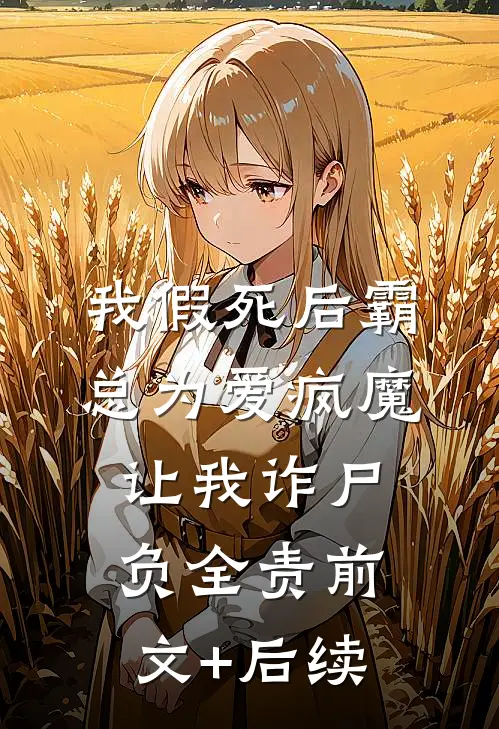 我假死后霸总为爱疯魔，让我诈尸负全责前文+后续