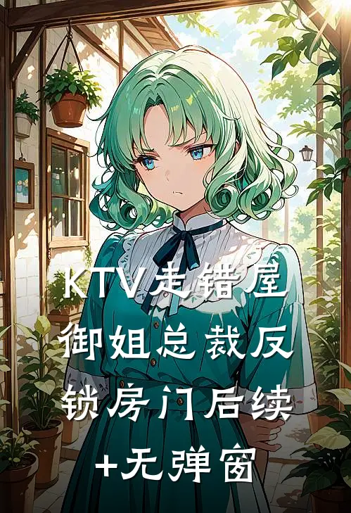 KTV走错屋，御姐总裁反锁房门后续+无弹窗