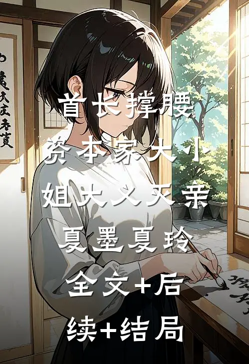 首长撑腰，资本家大小姐大义灭亲夏墨夏玲全文+后续+结局