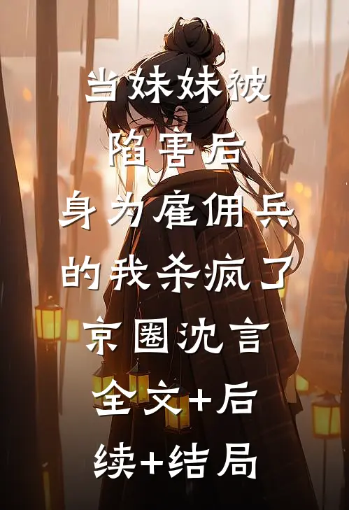 当妹妹被陷害后，身为雇佣兵的我杀疯了京圈沈言全文+后续+结局