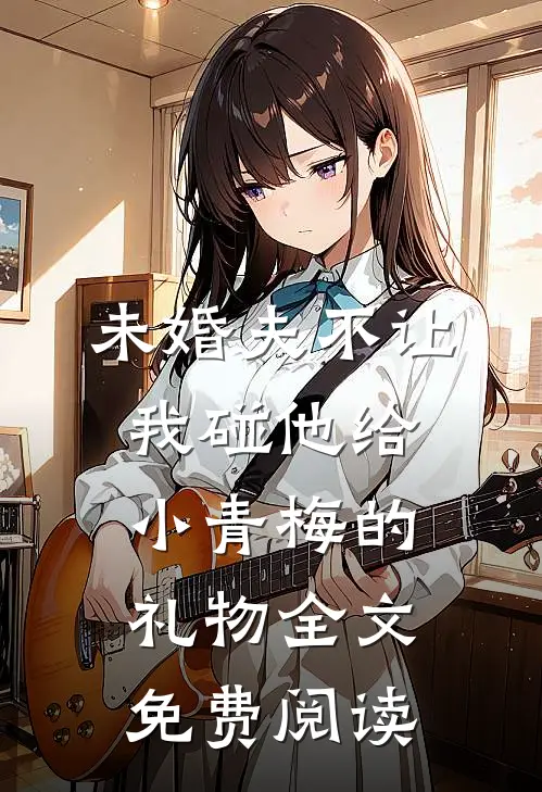 未婚夫不让我碰他给小青梅的礼物全文免费阅读