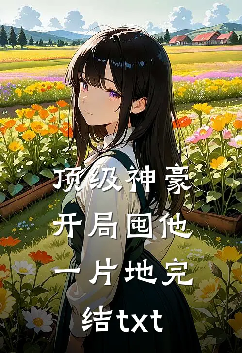 顶级神豪：开局囤他一片地完结txt