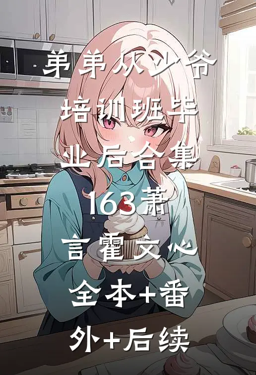 弟弟从少爷培训班毕业后合集163萧言霍文心:全本+番外+后续
