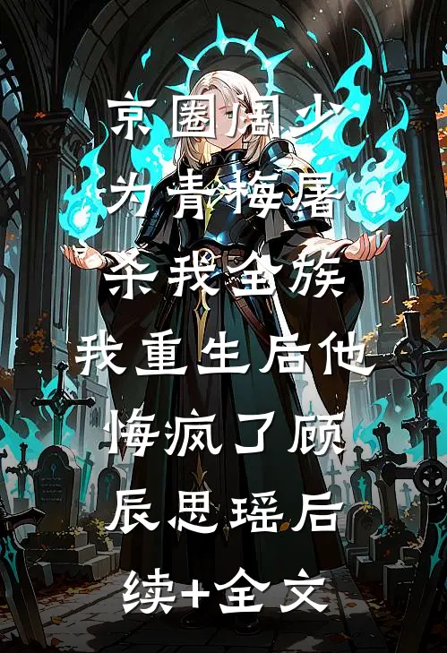 京圈阔少为青梅屠杀我全族，我重生后他悔疯了顾辰思瑶后续+全文