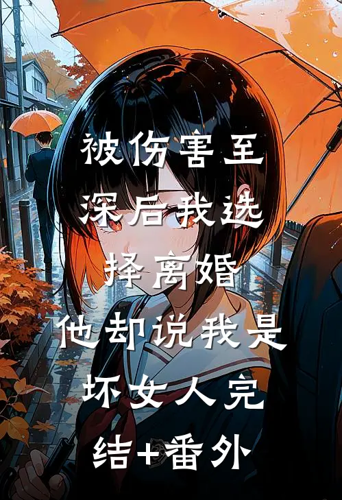被伤害至深后我选择离婚，他却说我是坏女人完结+番外