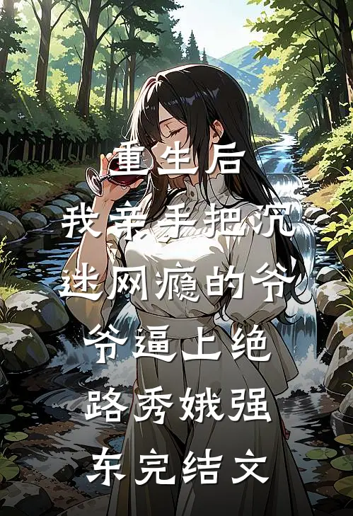 重生后，我亲手把沉迷网瘾的爷爷逼上绝路秀娥强东完结文