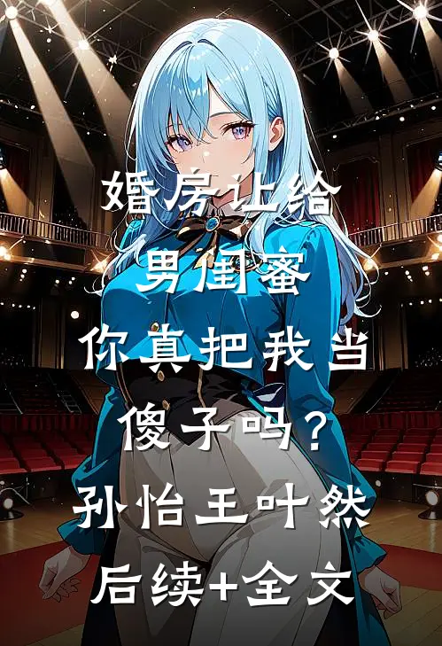 婚房让给男闺蜜，你真把我当傻子吗？孙怡王叶然后续+全文