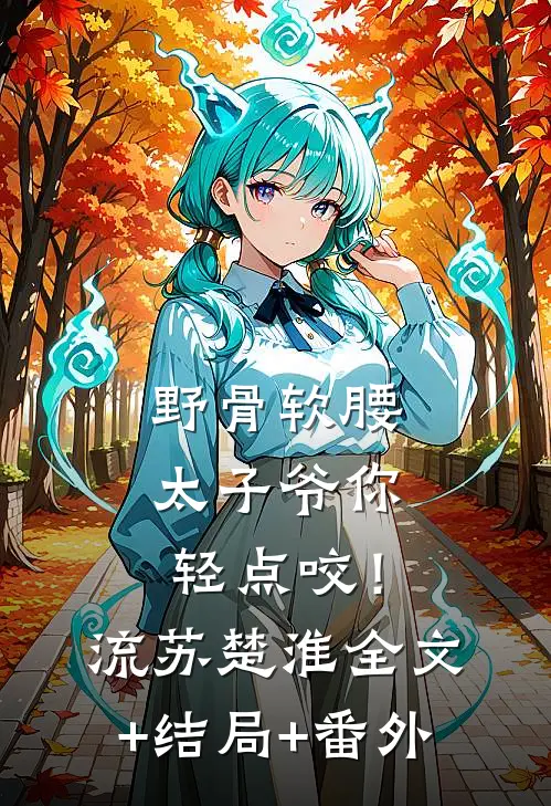 野骨软腰，太子爷你轻点咬！流苏楚淮:全文+结局+番外
