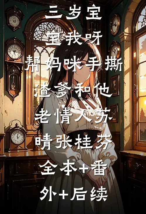 三岁宝宝我呀，帮妈咪手撕渣爹和他老情人苏晴张桂芬:全本+番外+后续