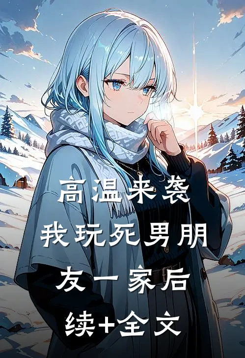 高温来袭，我玩死男朋友一家后续+全文