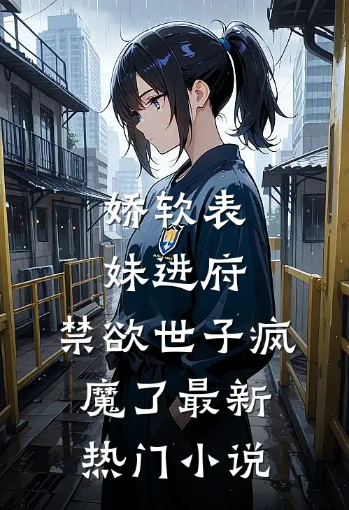 娇软表妹进府：禁欲世子疯魔了最新热门小说