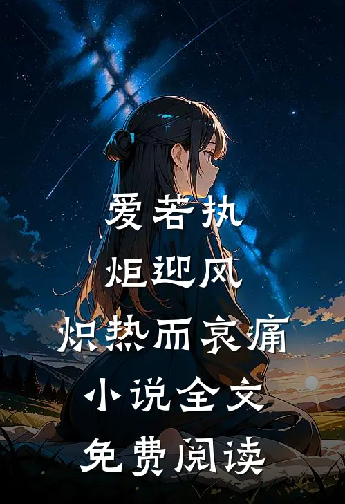 爱若执炬迎风，炽热而哀痛小说全文免费阅读
