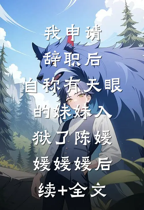 我申请辞职后，自称有天眼的妹妹入狱了陈媛媛媛媛后续+全文