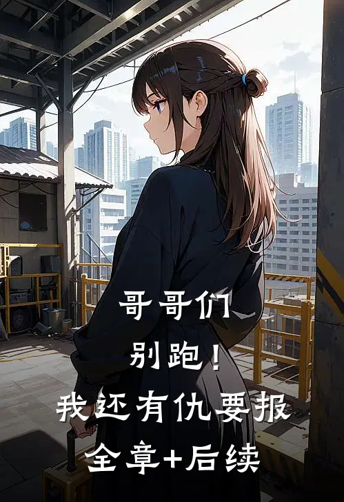 哥哥们别跑！我还有仇要报全章+后续