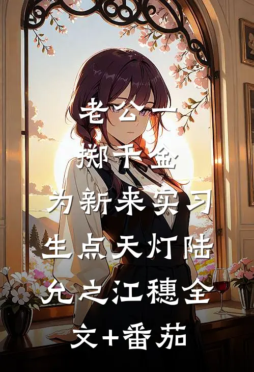 老公一掷千金，为新来实习生点天灯陆允之江穗全文+番茄