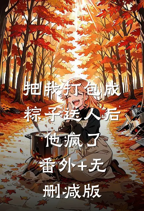 把我打包成粽子送人后，他疯了:番外+无删减版