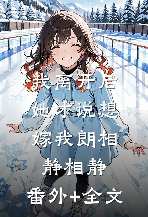 我离开后，她才说想嫁我朗相静相静:(番外)+(全文)