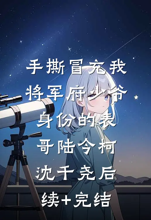 手撕冒充我将军府少爷身份的表哥陆今柯沈千尧后续+完结