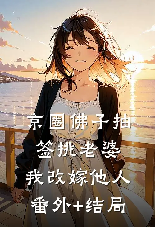 京圈佛子抽签挑老婆，我改嫁他人:(番外)+(结局)
