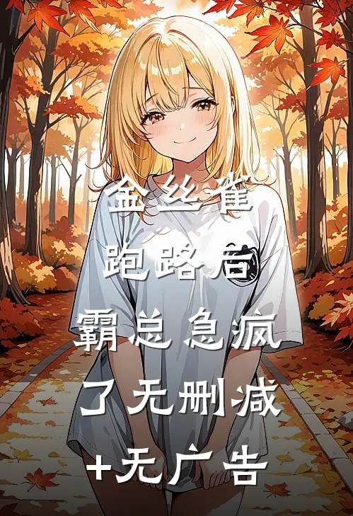 金丝雀跑路后，霸总急疯了无删减+无广告