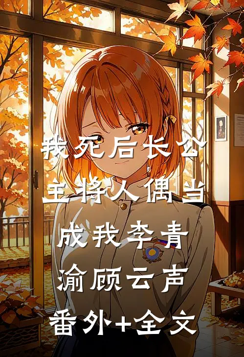 我死后长公主将人偶当成我李青渝顾云声:(番外)+(全文)