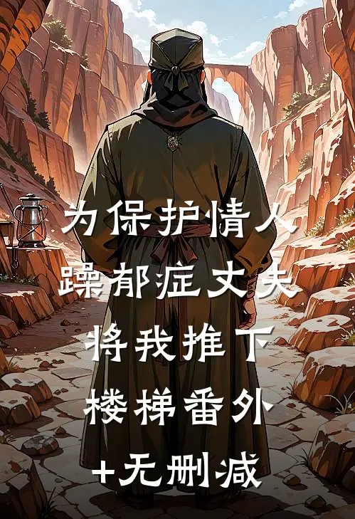为保护情人，躁郁症丈夫将我推下楼梯番外+无删减