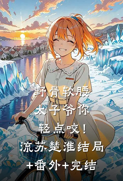 野骨软腰，太子爷你轻点咬！流苏楚淮:结局+番外+完结