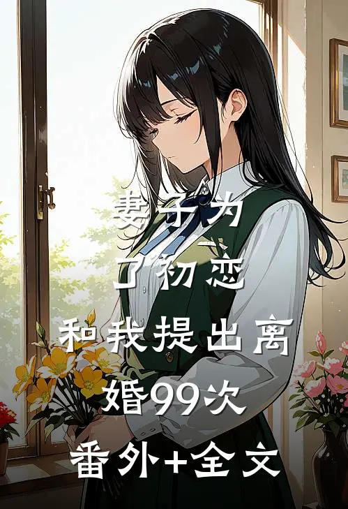 妻子为了初恋，和我提出离婚99次:(番外)+(全文)